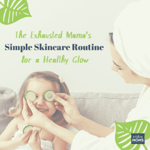 The Exhausted Mama's Simple Skincare Routine for a Healthy Glow - MightyMoms.club